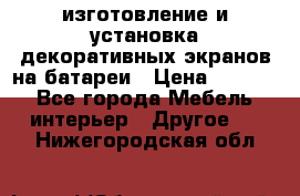 изготовление и установка декоративных экранов на батареи › Цена ­ 3 200 - Все города Мебель, интерьер » Другое   . Нижегородская обл.